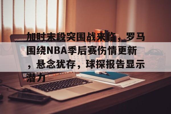 乐竞体育官方网-加时末段突围战来临，罗马围绕NBA季后赛伤情更新，悬念犹存，球探报告显示潜力的简单介绍