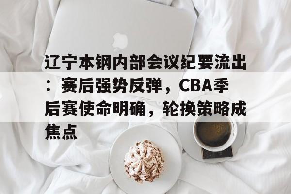 电竞竞猜-辽宁本钢内部会议纪要流出：赛后强势反弹，CBA季后赛使命明确，轮换策略成焦点的简单介绍