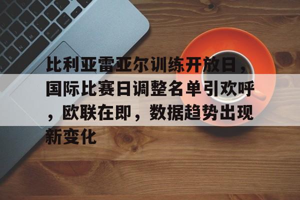 比利亚雷亚尔训练开放日，国际比赛日调整名单引欢呼，欧联在即，数据趋势出现新变化的简单介绍
